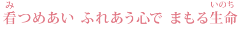  看(み) つめあい　ふれあう心で　まもる生命 (いのち)