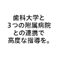 歯科大学と３つの附属病院との連携で高度な指導を。