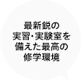 最新鋭の実習・実験室を備えた最高の修学環境