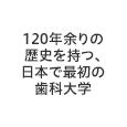 120年余りの歴史を持つ、日本で最初の歯科大学