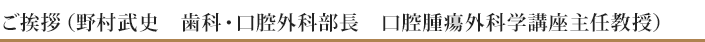 ご挨拶（野村武史歯科・口腔外科部長・教授）