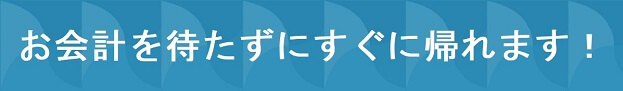 お会計を待たずにすぐに帰れます！